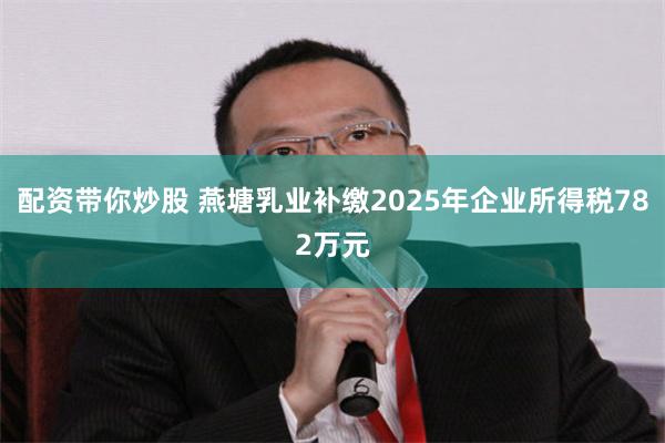 配资带你炒股 燕塘乳业补缴2025年企业所得税782万元