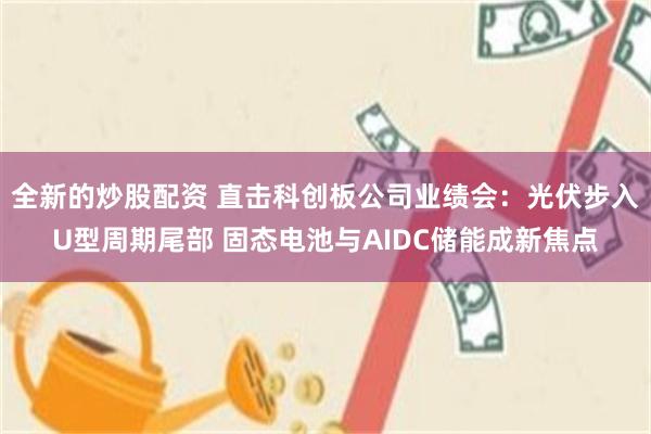 全新的炒股配资 直击科创板公司业绩会：光伏步入U型周期尾部 固态电池与AIDC储能成新焦点