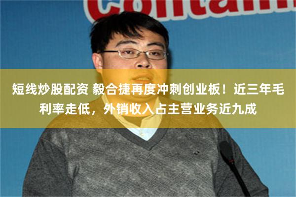 短线炒股配资 毅合捷再度冲刺创业板！近三年毛利率走低，外销收入占主营业务近九成