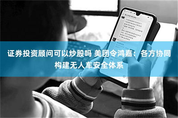 证券投资顾问可以炒股吗 美团令鸿嘉：各方协同构建无人车安全体系