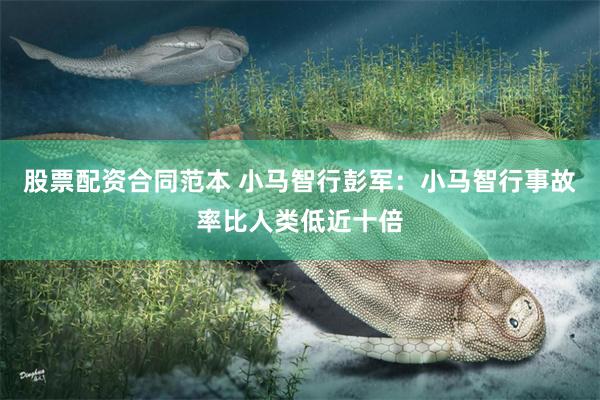 股票配资合同范本 小马智行彭军：小马智行事故率比人类低近十倍