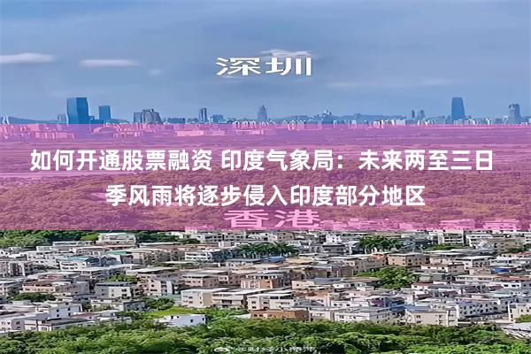 如何开通股票融资 印度气象局：未来两至三日 季风雨将逐步侵入印度部分地区