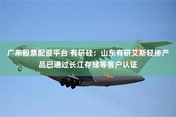 广东股票配资平台 有研硅：山东有研艾斯轻掺产品已通过长江存储等客户认证
