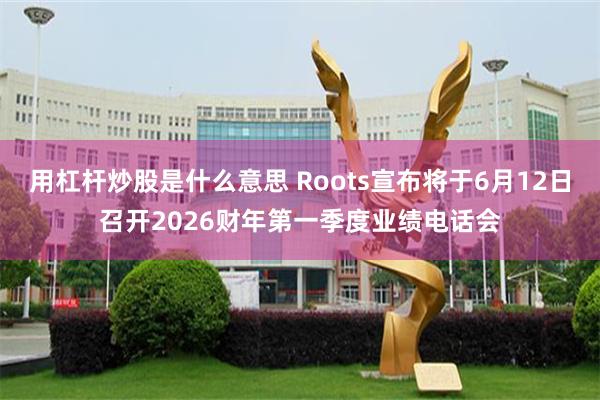 用杠杆炒股是什么意思 Roots宣布将于6月12日召开2026财年第一季度业绩电话会