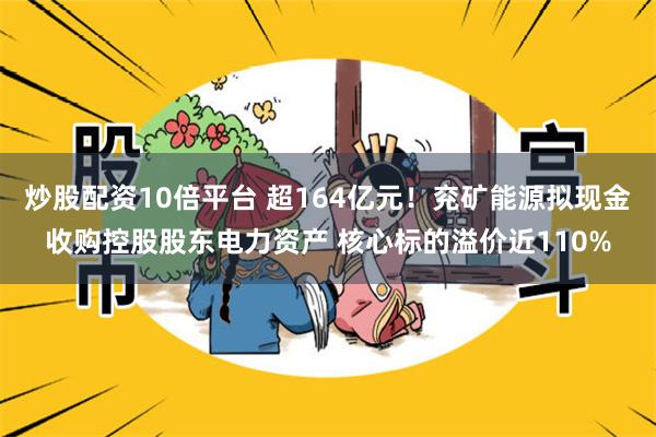 炒股配资10倍平台 超164亿元！兖矿能源拟现金收购控股股东电力资产 核心标的溢价近110%