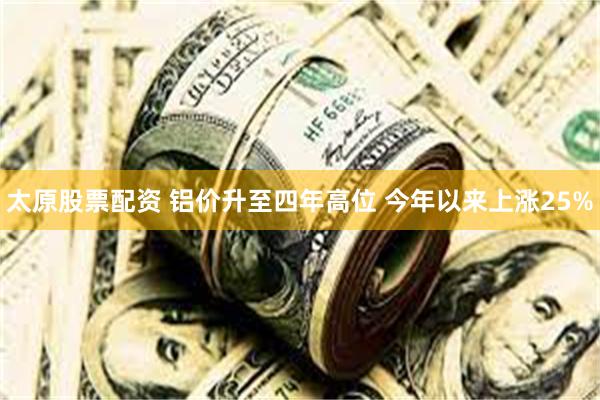 太原股票配资 铝价升至四年高位 今年以来上涨25%