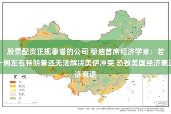 股票配资正规靠谱的公司 穆迪首席经济学家：若一周左右特朗普还无法解决美伊冲突 恐致美国经济衰退