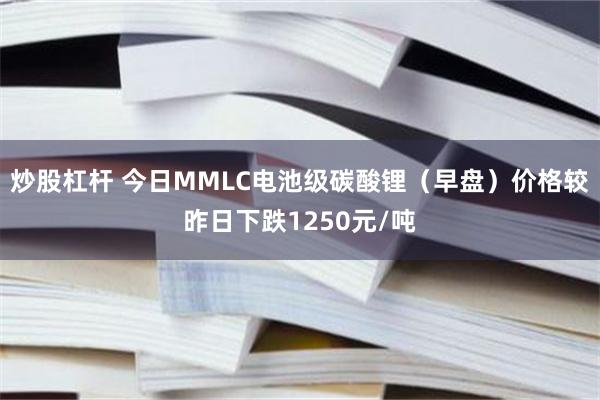 炒股杠杆 今日MMLC电池级碳酸锂（早盘）价格较昨日下跌1250元/吨