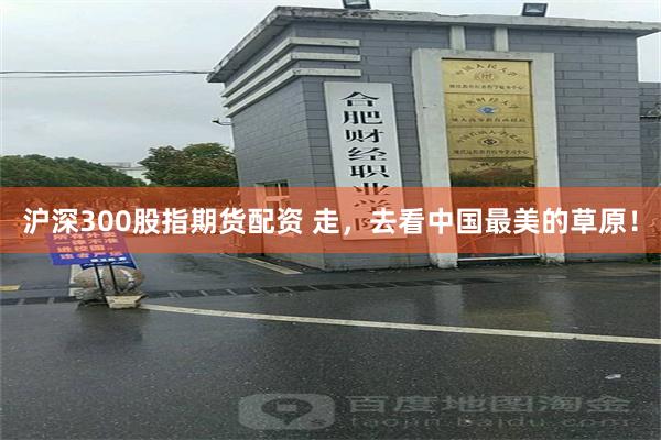 沪深300股指期货配资 走，去看中国最美的草原！