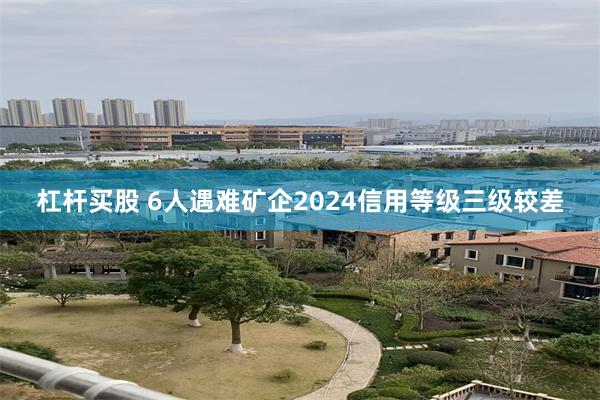 杠杆买股 6人遇难矿企2024信用等级三级较差