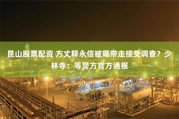 昆山股票配资 方丈释永信被曝带走接受调查？少林寺：等警方官方通报