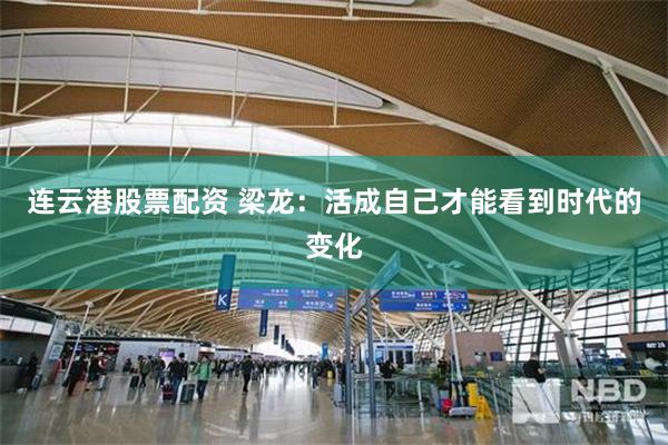 连云港股票配资 梁龙：活成自己才能看到时代的变化