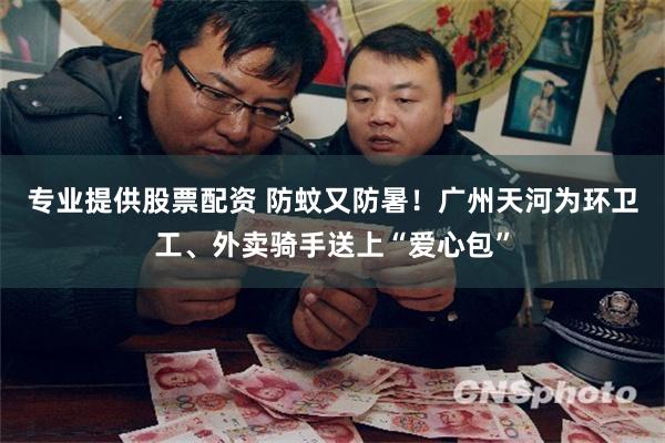 专业提供股票配资 防蚊又防暑！广州天河为环卫工、外卖骑手送上“爱心包”