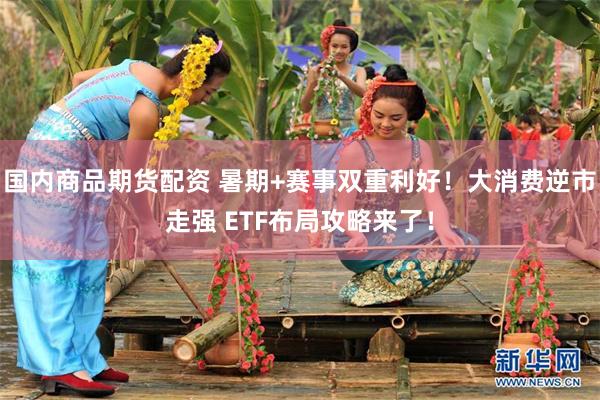 国内商品期货配资 暑期+赛事双重利好！大消费逆市走强 ETF布局攻略来了！