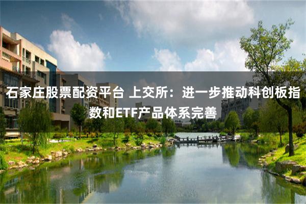石家庄股票配资平台 上交所：进一步推动科创板指数和ETF产品体系完善