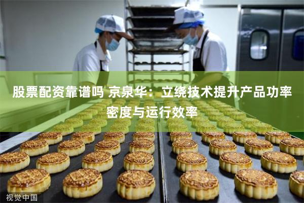 股票配资靠谱吗 京泉华：立绕技术提升产品功率密度与运行效率