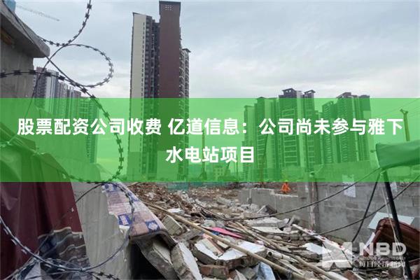 股票配资公司收费 亿道信息：公司尚未参与雅下水电站项目