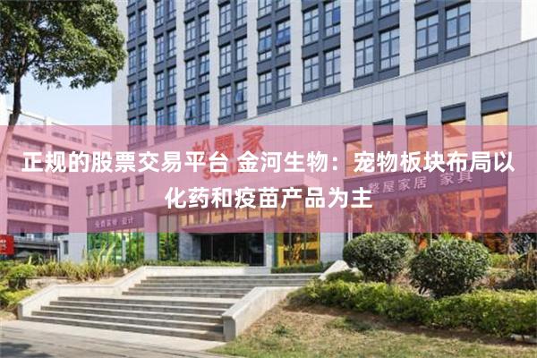 正规的股票交易平台 金河生物：宠物板块布局以化药和疫苗产品为主