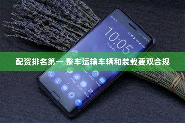 配资排名第一 整车运输车辆和装载要双合规