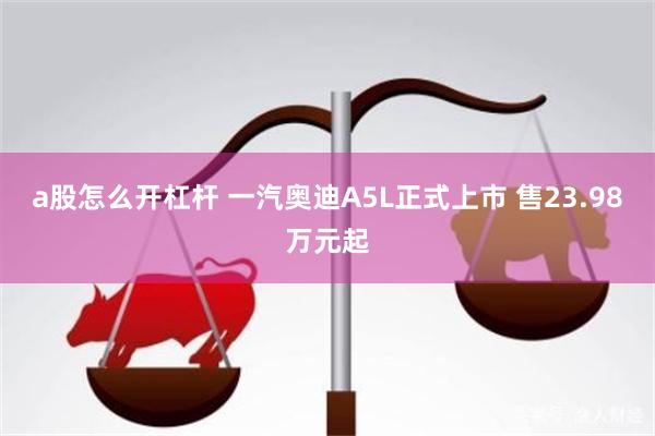 a股怎么开杠杆 一汽奥迪A5L正式上市 售23.98万元起