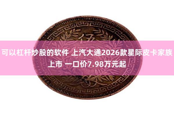可以杠杆炒股的软件 上汽大通2026款星际皮卡家族上市 一口价7.98万元起
