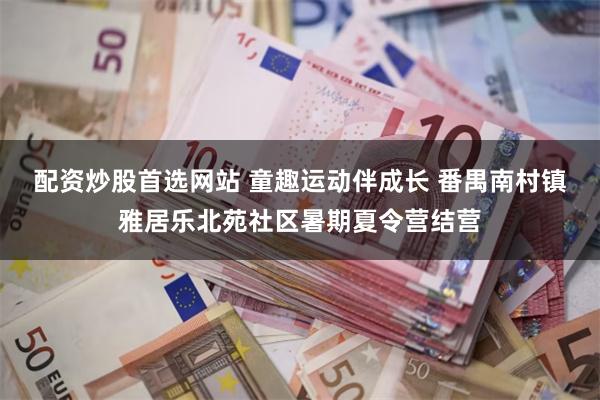 配资炒股首选网站 童趣运动伴成长 番禺南村镇雅居乐北苑社区暑期夏令营结营