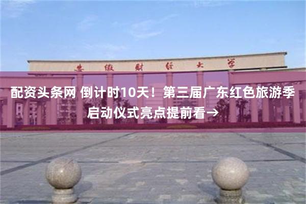 配资头条网 倒计时10天！第三届广东红色旅游季启动仪式亮点提前看→