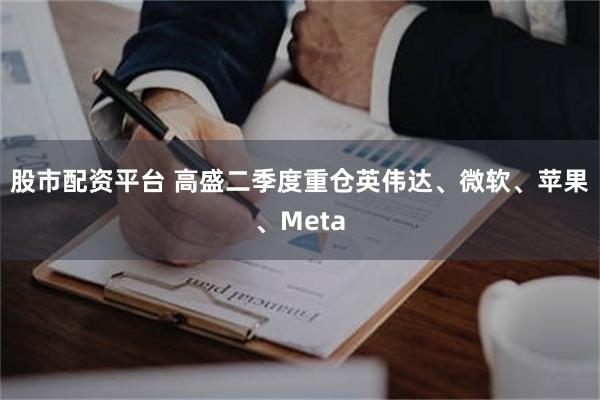 股市配资平台 高盛二季度重仓英伟达、微软、苹果、Meta