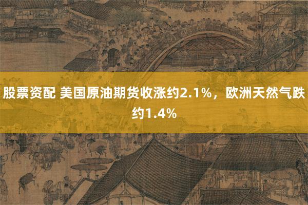 股票资配 美国原油期货收涨约2.1%，欧洲天然气跌约1.4%