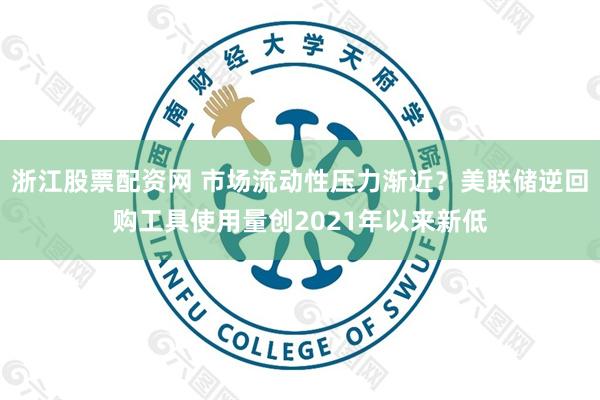 浙江股票配资网 市场流动性压力渐近？美联储逆回购工具使用量创2021年以来新低
