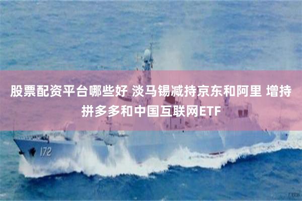 股票配资平台哪些好 淡马锡减持京东和阿里 增持拼多多和中国互联网ETF