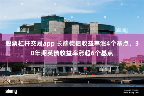 股票杠杆交易app 长端德债收益率涨4个基点，30年期英债收益率涨超6个基点