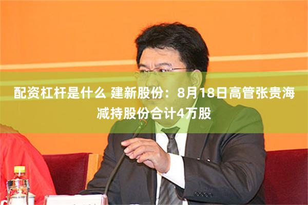 配资杠杆是什么 建新股份：8月18日高管张贵海减持股份合计4万股