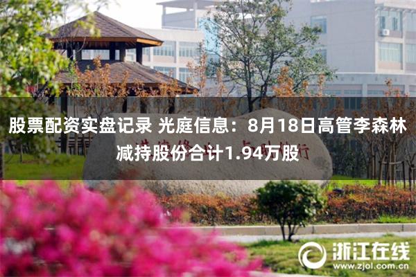 股票配资实盘记录 光庭信息：8月18日高管李森林减持股份合计1.94万股