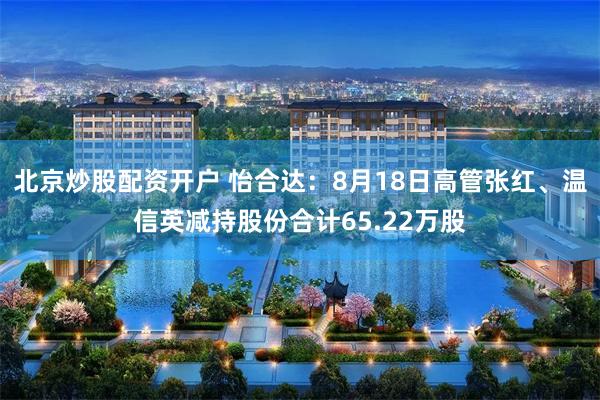 北京炒股配资开户 怡合达：8月18日高管张红、温信英减持股份合计65.22万股