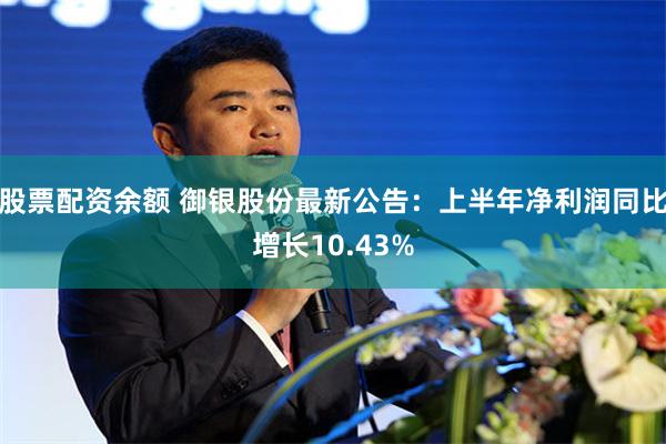 股票配资余额 御银股份最新公告：上半年净利润同比增长10.43%