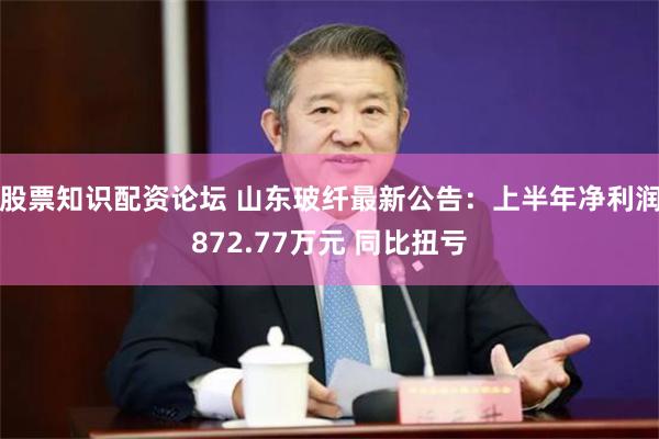 股票知识配资论坛 山东玻纤最新公告：上半年净利润872.77万元 同比扭亏