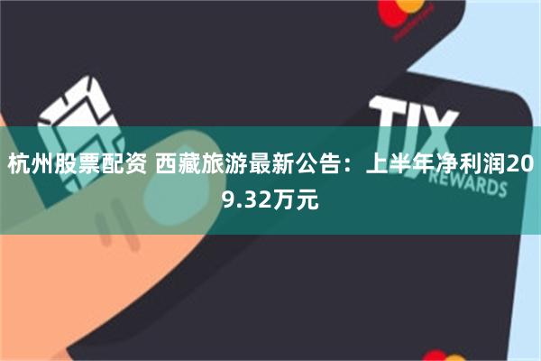 杭州股票配资 西藏旅游最新公告：上半年净利润209.32万元