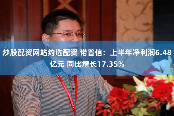 炒股配资网站约选配资 诺普信：上半年净利润6.48亿元 同比增长17.35%