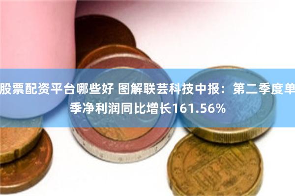 股票配资平台哪些好 图解联芸科技中报：第二季度单季净利润同比增长161.56%