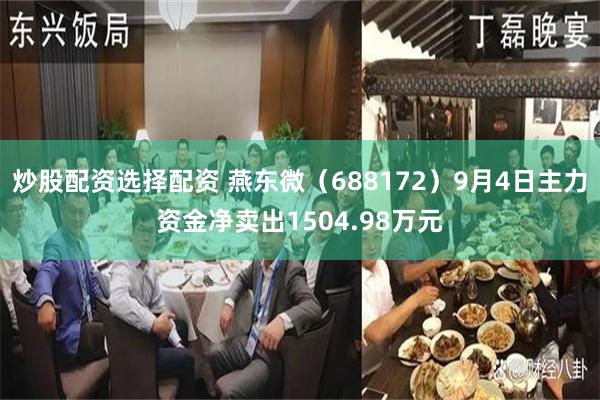 炒股配资选择配资 燕东微（688172）9月4日主力资金净卖出1504.98万元