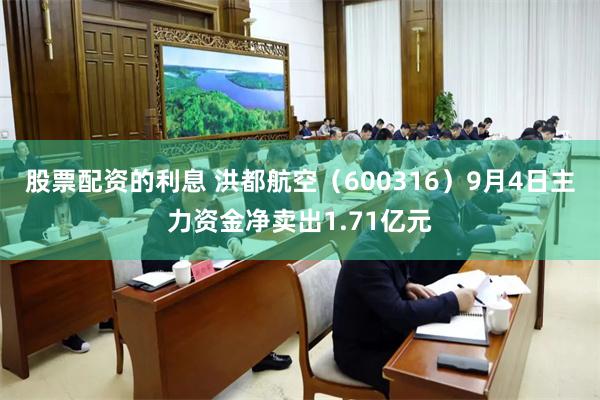 股票配资的利息 洪都航空（600316）9月4日主力资金净卖出1.71亿元