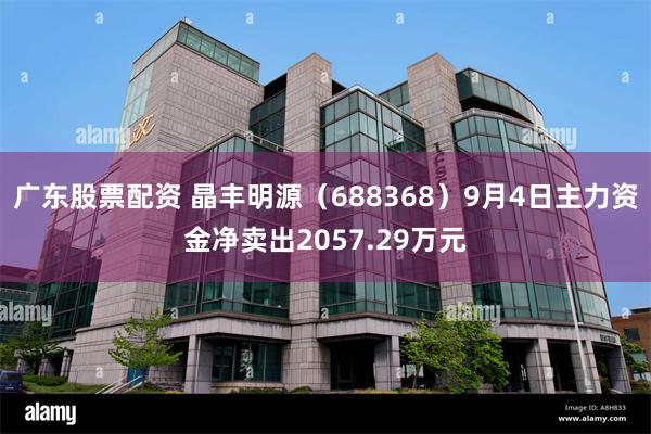 广东股票配资 晶丰明源（688368）9月4日主力资金净卖出2057.29万元