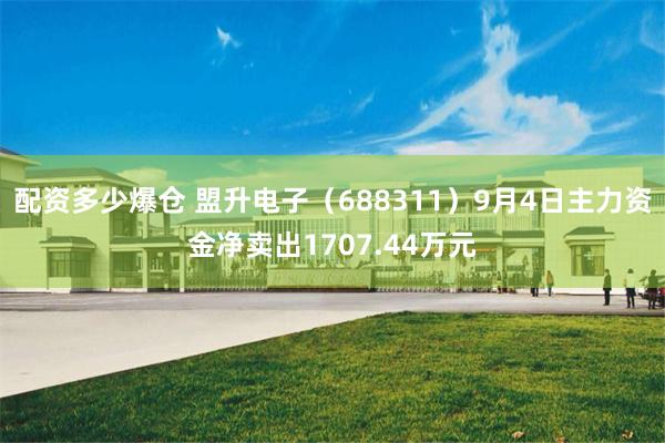 配资多少爆仓 盟升电子（688311）9月4日主力资金净卖出1707.44万元
