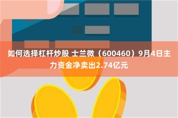 如何选择杠杆炒股 士兰微（600460）9月4日主力资金净卖出2.74亿元
