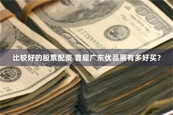 比较好的股票配资 首届广东优品展有多好买？
