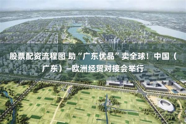 股票配资流程图 助“广东优品”卖全球！中国（广东）—欧洲经贸对接会举行