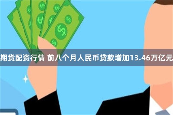 期货配资行情 前八个月人民币贷款增加13.46万亿元
