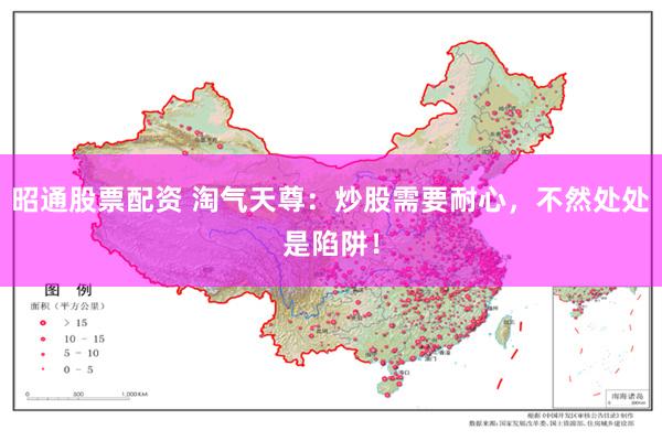 昭通股票配资 淘气天尊：炒股需要耐心，不然处处是陷阱！