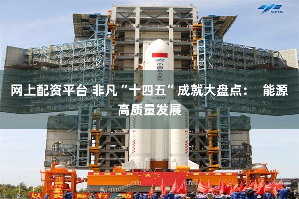 网上配资平台 非凡“十四五”成就大盘点: 能源高质量发展
